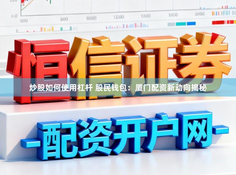 炒股如何使用杠杆 股民钱包：厦门配资新动向揭秘