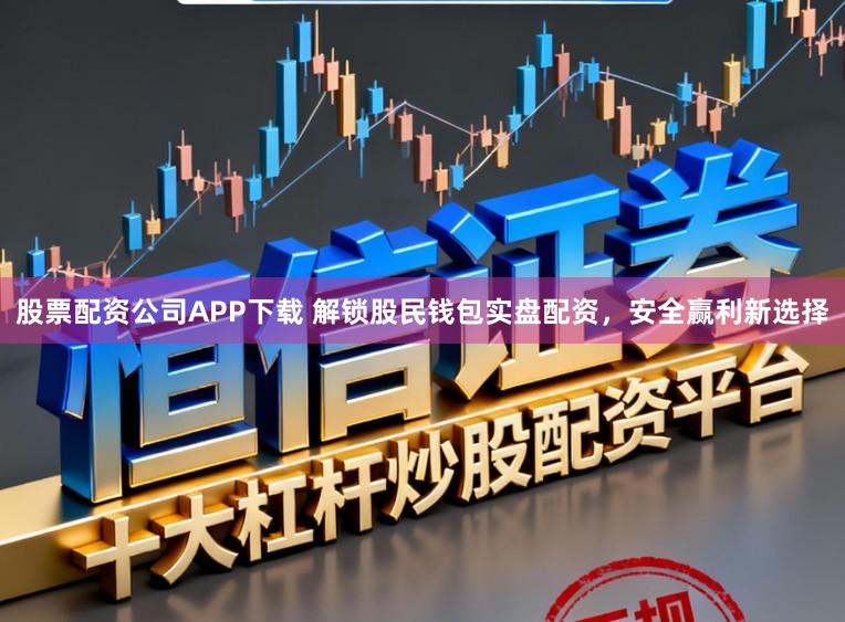股票配资公司APP下载 解锁股民钱包实盘配资,安全赢利新选择