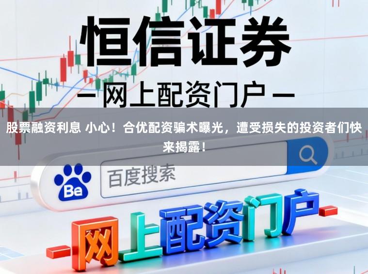 股票融资利息 小心！合优配资骗术曝光，遭受损失的投资者们快来揭露！