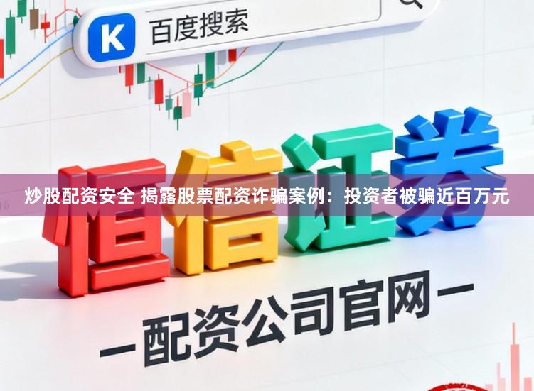 炒股配资安全 揭露股票配资诈骗案例:投资者被骗近百万元