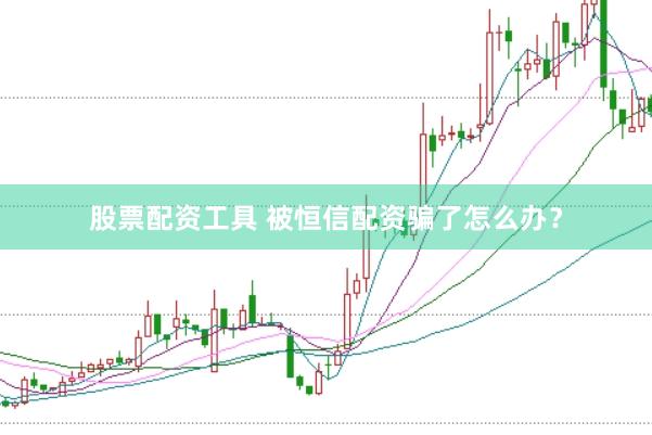 股票配资工具 被恒信配资骗了怎么办？