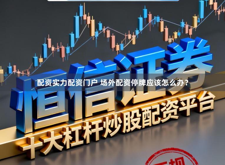配资实力配资门户 场外配资停牌应该怎么办？