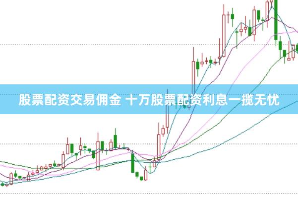 股票配资交易佣金 十万股票配资利息一揽无忧