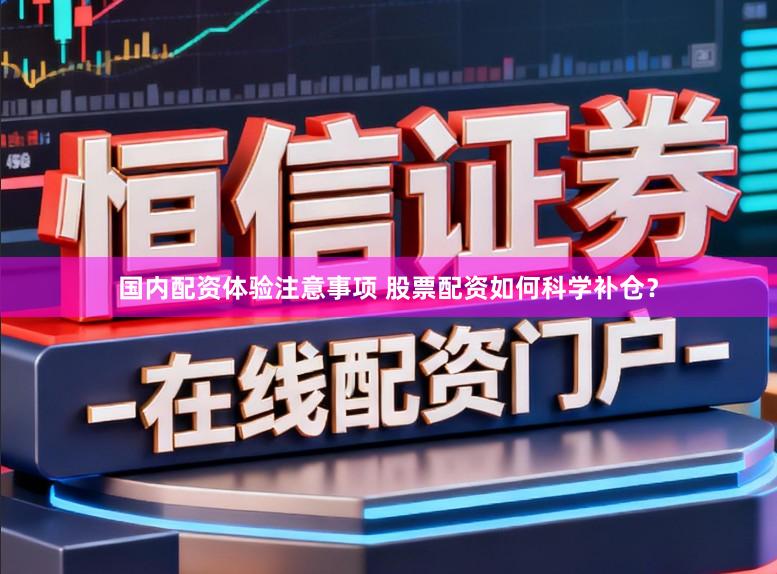 国内配资体验注意事项 股票配资如何科学补仓?