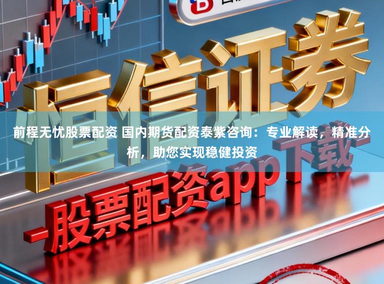 前程无忧股票配资 国内期货配资泰紫咨询:专业解读,精准分析,助您实现稳健投资