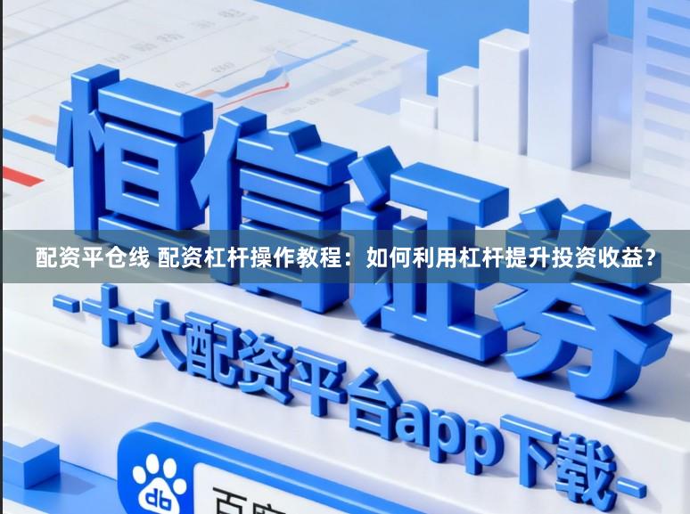 配资平仓线 配资杠杆操作教程：如何利用杠杆提升投资收益？