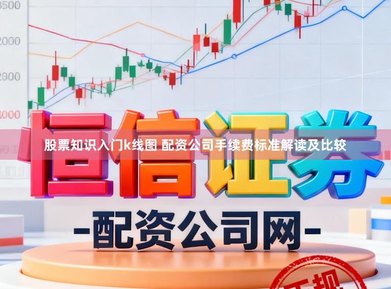 股票知识入门k线图 配资公司手续费标准解读及比较