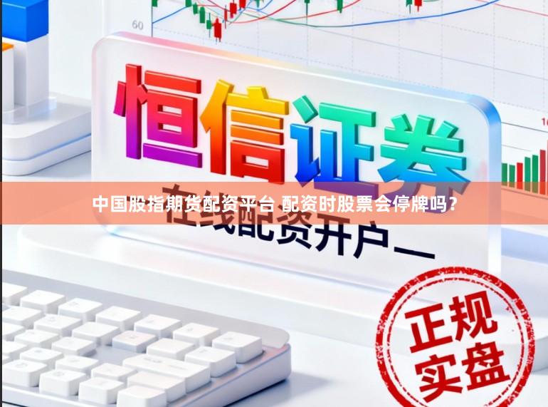 中国股指期货配资平台 配资时股票会停牌吗？
