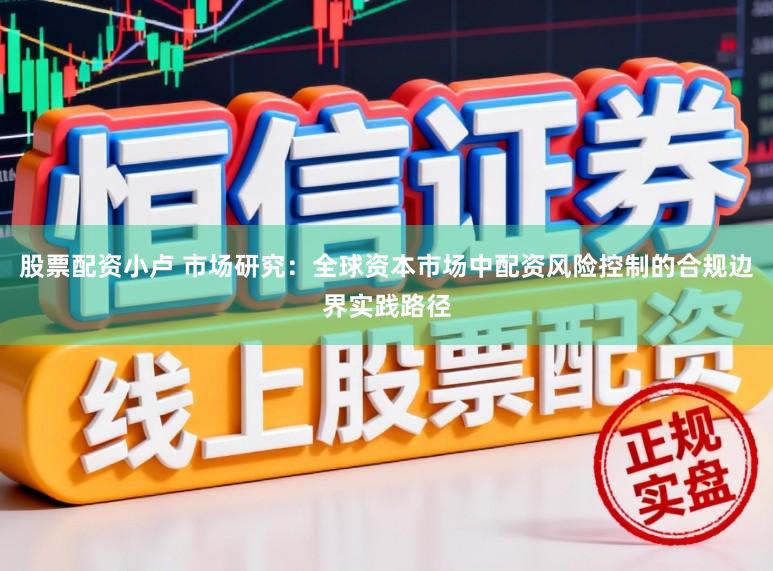 股票配资小卢 市场研究：全球资本市场中配资风险控制的合规边界实践路径
