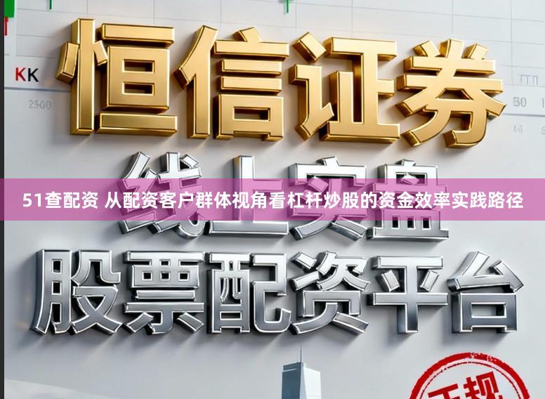 51查配资 从配资客户群体视角看杠杆炒股的资金效率实践路径