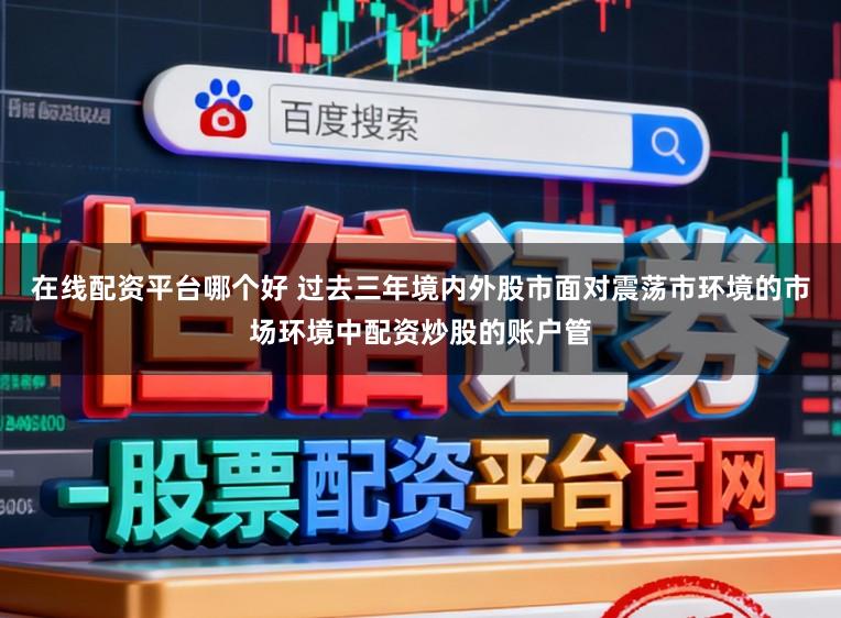 在线配资平台哪个好 过去三年境内外股市面对震荡市环境的市场环境中配资炒股的账户管