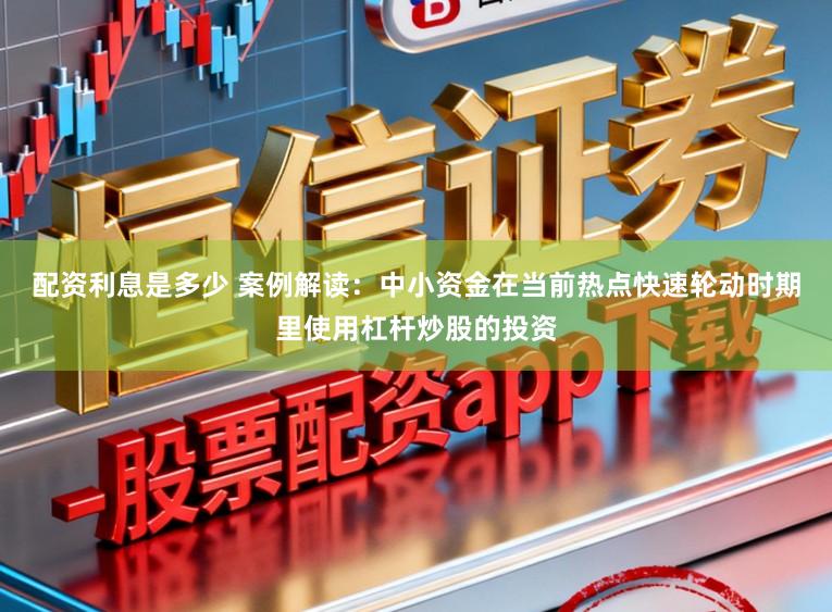 配资利息是多少 案例解读：中小资金在当前热点快速轮动时期里使用杠杆炒股的投资