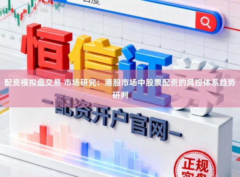 配资模拟盘交易 市场研究：港股市场中股票配资的风控体系趋势研判