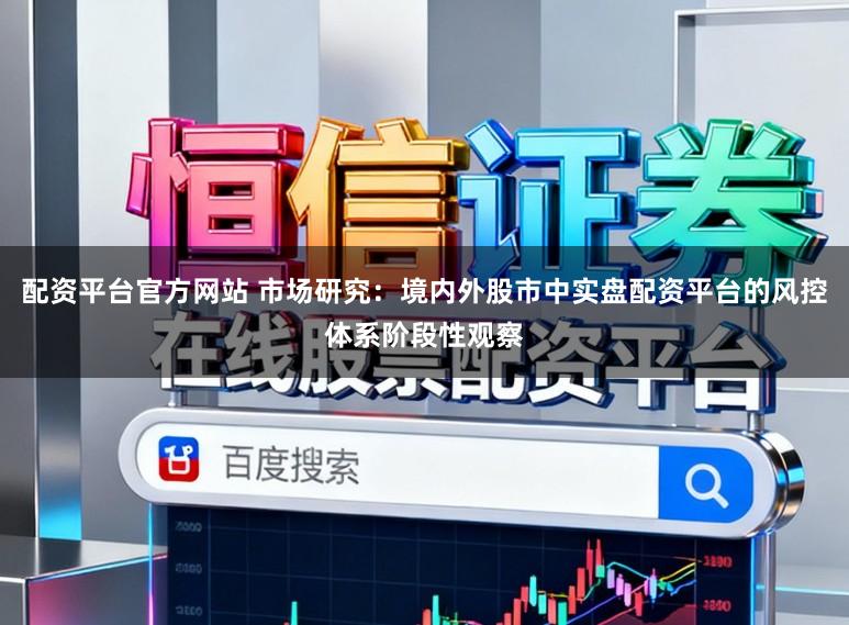 配资平台官方网站 市场研究：境内外股市中实盘配资平台的风控体系阶段性观察