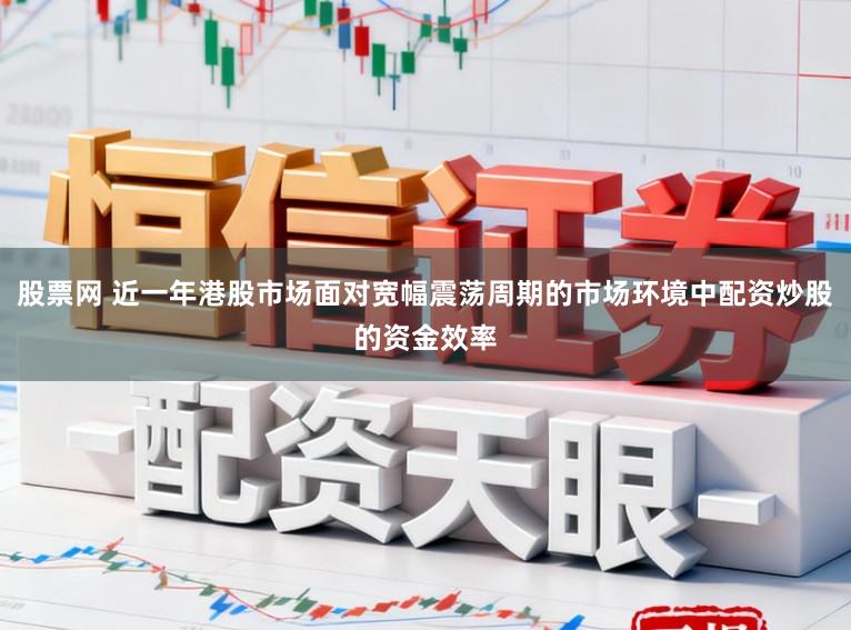 股票网 近一年港股市场面对宽幅震荡周期的市场环境中配资炒股的资金效率