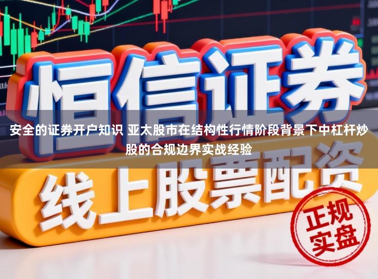 安全的证券开户知识 亚太股市在结构性行情阶段背景下中杠杆炒股的合规边界实战经验