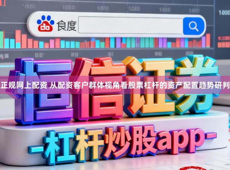 正规网上配资 从配资客户群体视角看股票杠杆的资产配置趋势研判