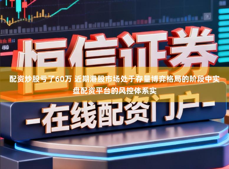 配资炒股亏了60万 近期港股市场处于存量博弈格局的阶段中实盘配资平台的风控体系实