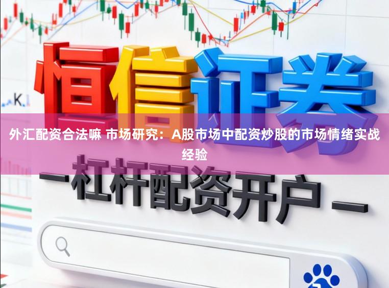 外汇配资合法嘛 市场研究：A股市场中配资炒股的市场情绪实战经验