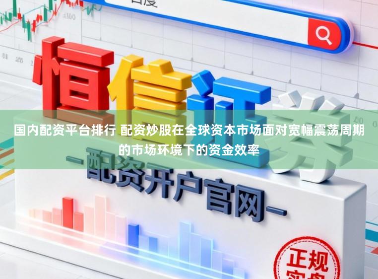 国内配资平台排行 配资炒股在全球资本市场面对宽幅震荡周期的市场环境下的资金效率