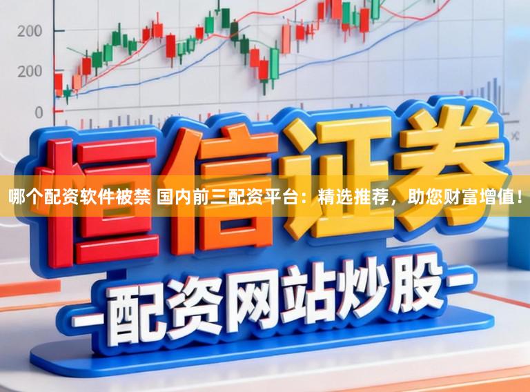 哪个配资软件被禁 国内前三配资平台：精选推荐，助您财富增值！