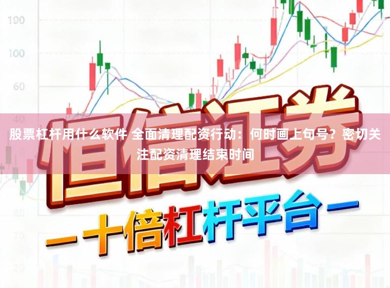 股票杠杆用什么软件 全面清理配资行动:何时画上句号?密切关注配资清理结束时间