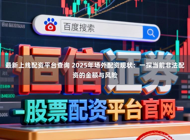 最新上线配资平台查询 2025年场外配资现状：一探当前非法配资的金额与风险