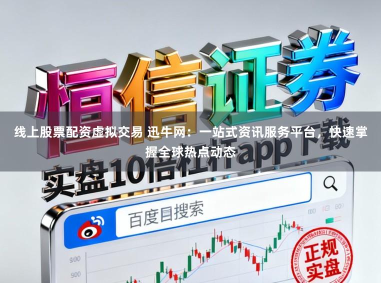 线上股票配资虚拟交易 迅牛网：一站式资讯服务平台，快速掌握全球热点动态
