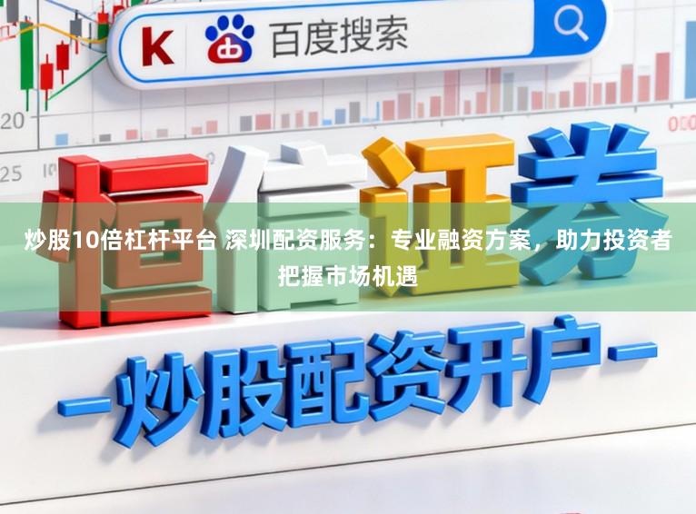 炒股10倍杠杆平台 深圳配资服务：专业融资方案，助力投资者把握市场机遇
