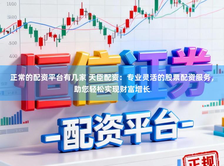 正常的配资平台有几家 天臣配资：专业灵活的股票配资服务，助您轻松实现财富增长