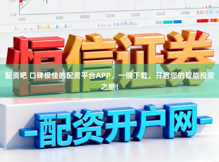 配资吧 口碑极佳的配资平台APP，一键下载，开启您的智能投资之旅！