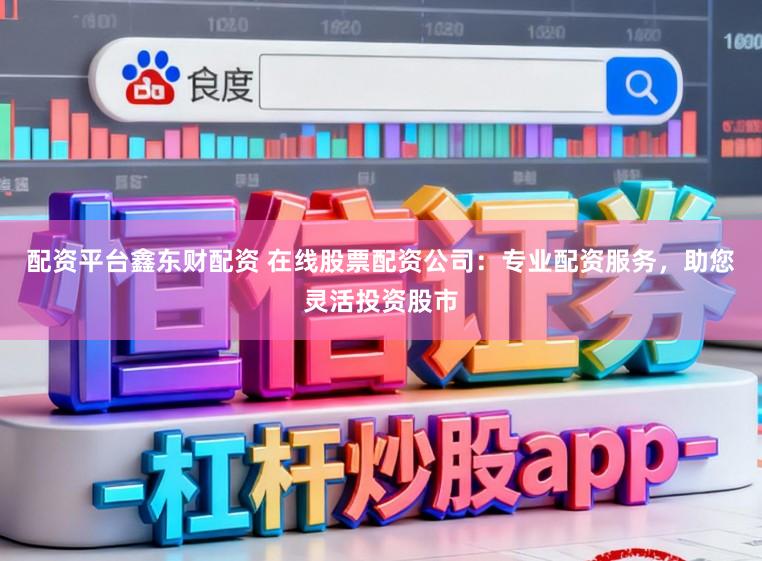 配资平台鑫东财配资 在线股票配资公司：专业配资服务，助您灵活投资股市