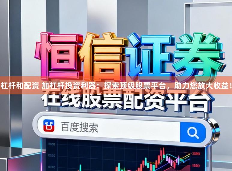 杠杆和配资 加杠杆投资利器：探索顶级股票平台，助力您放大收益！