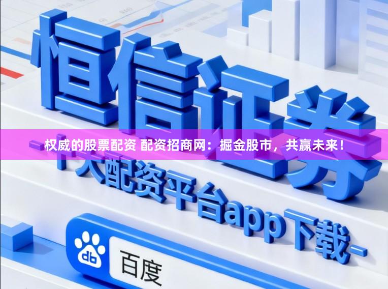权威的股票配资 配资招商网：掘金股市，共赢未来！