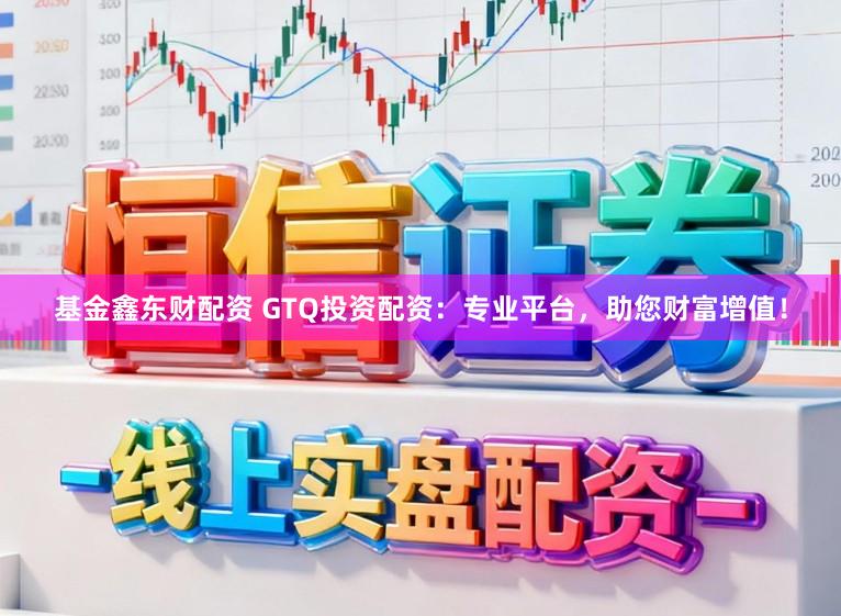 基金鑫东财配资 GTQ投资配资：专业平台，助您财富增值！