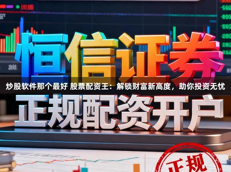 炒股软件那个最好 股票配资王：解锁财富新高度，助你投资无忧