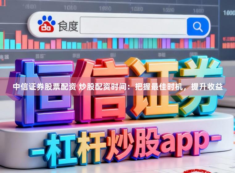 中信证券股票配资 炒股配资时间：把握最佳时机，提升收益