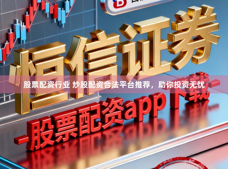 股票配资行业 炒股配资合法平台推荐，助你投资无忧