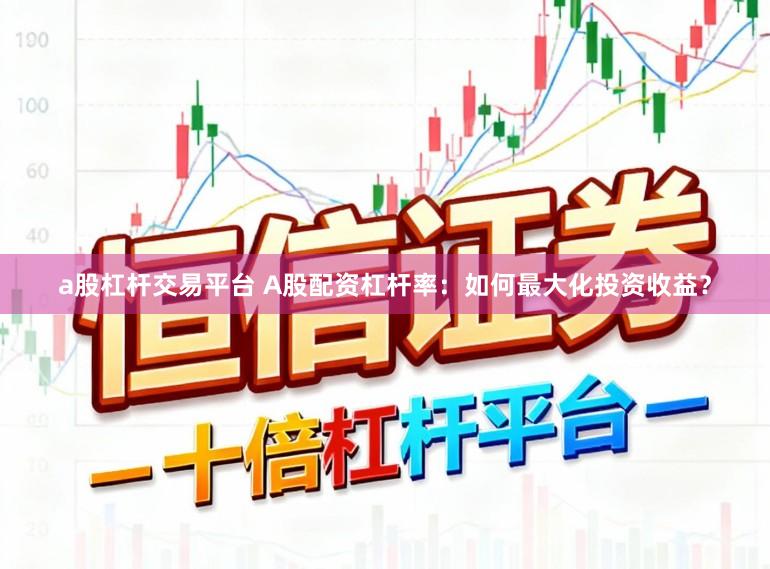 a股杠杆交易平台 A股配资杠杆率：如何最大化投资收益？