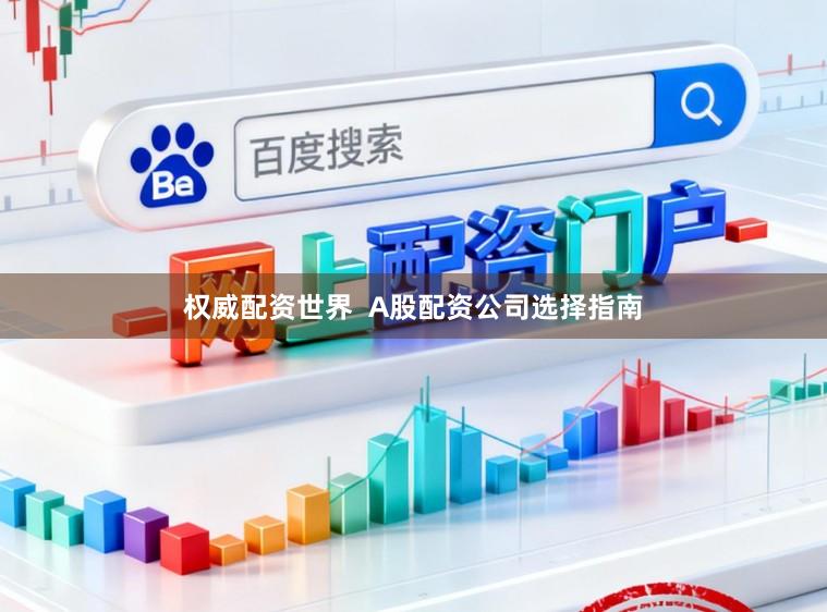 权威配资世界  A股配资公司选择指南