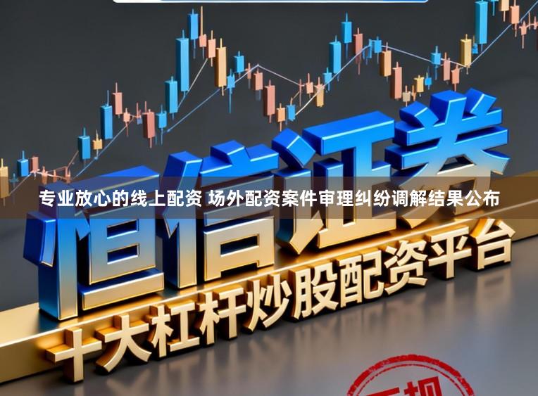 专业放心的线上配资 场外配资案件审理纠纷调解结果公布