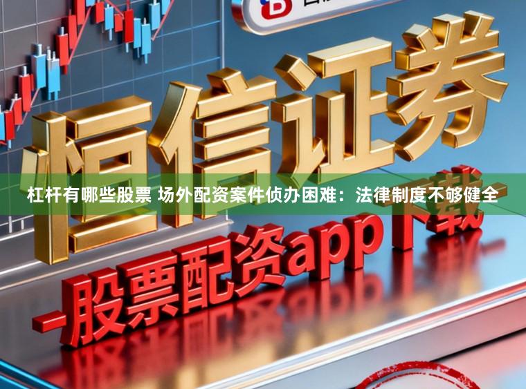杠杆有哪些股票 场外配资案件侦办困难：法律制度不够健全
