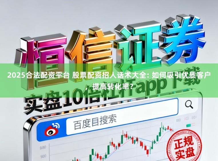 2025合法配资平台 股票配资招人话术大全: 如何吸引优质客户，提高转化率？