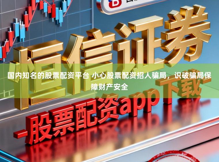 国内知名的股票配资平台 小心股票配资招人骗局，识破骗局保障财产安全