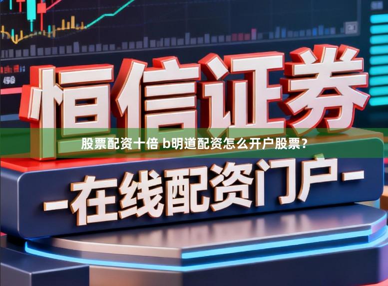 股票配资十倍 b明道配资怎么开户股票？