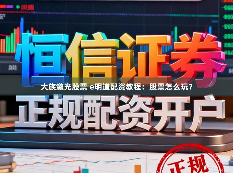 大族激光股票 e明道配资教程：股票怎么玩？