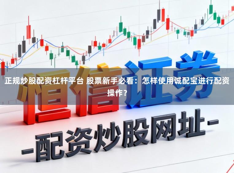 正规炒股配资杠杆平台 股票新手必看：怎样使用诚配宝进行配资操作？