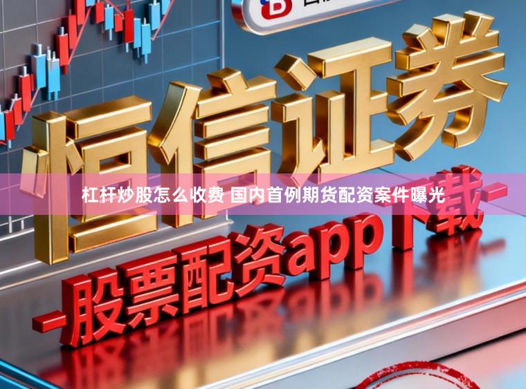 杠杆炒股怎么收费 国内首例期货配资案件曝光