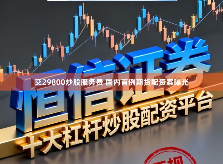 交29800炒股服务费 国内首例期货配资案曝光