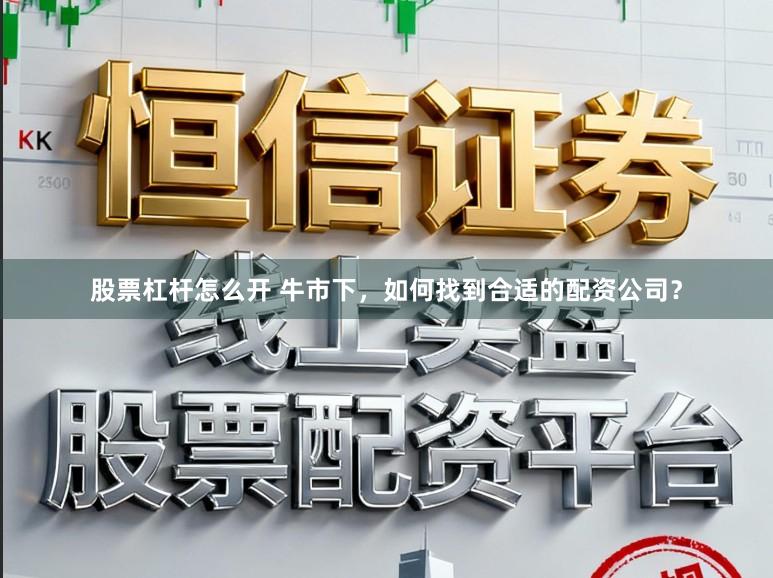 股票杠杆怎么开 牛市下，如何找到合适的配资公司？